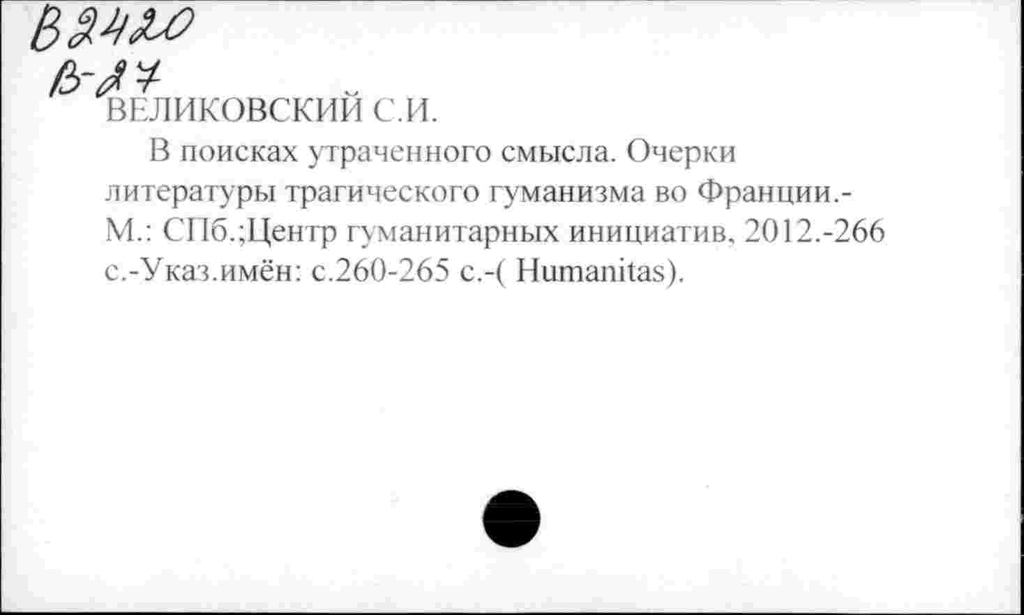 ﻿е>-№
ВЕЛИКОВСКИИ с.и.
В поисках утраченного смысла. Очерки литературы трагического гуманизма во Франции.-М.: СПб.;Центр гуманитарных инициатив. 2012.-266 с.-Указ.имён: с.260-265 с.-( НнтапИаз).